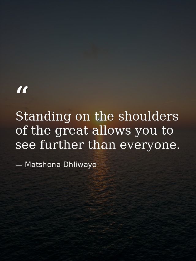 Standing on the shoulders of the great allows you to see further than everyone. — Matshona Dhliwayo
