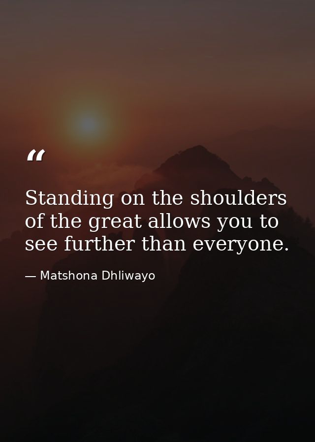 Standing on the shoulders of the great allows you to see further than everyone. — Matshona Dhliwayo