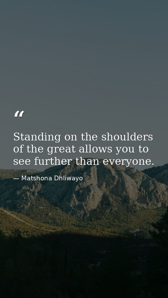 Standing on the shoulders of the great allows you to see further than everyone. — Matshona Dhliwayo