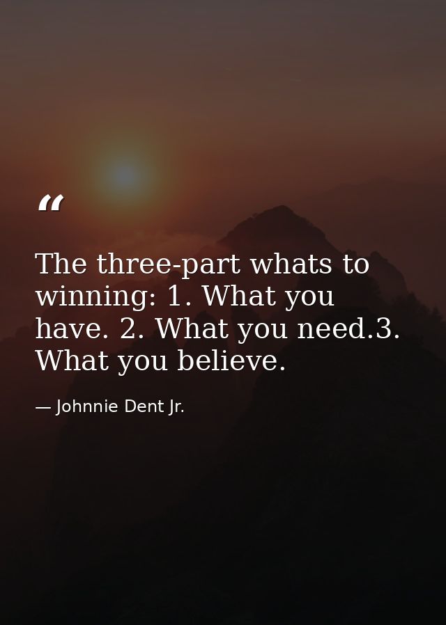 The three-part whats to winning: 1. What you have. 2. What you need.3. What you believe. — Johnnie Dent Jr.