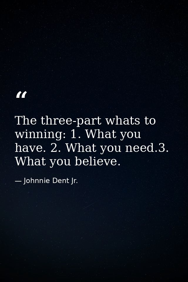 The three-part whats to winning: 1. What you have. 2. What you need.3. What you believe. — Johnnie Dent Jr.