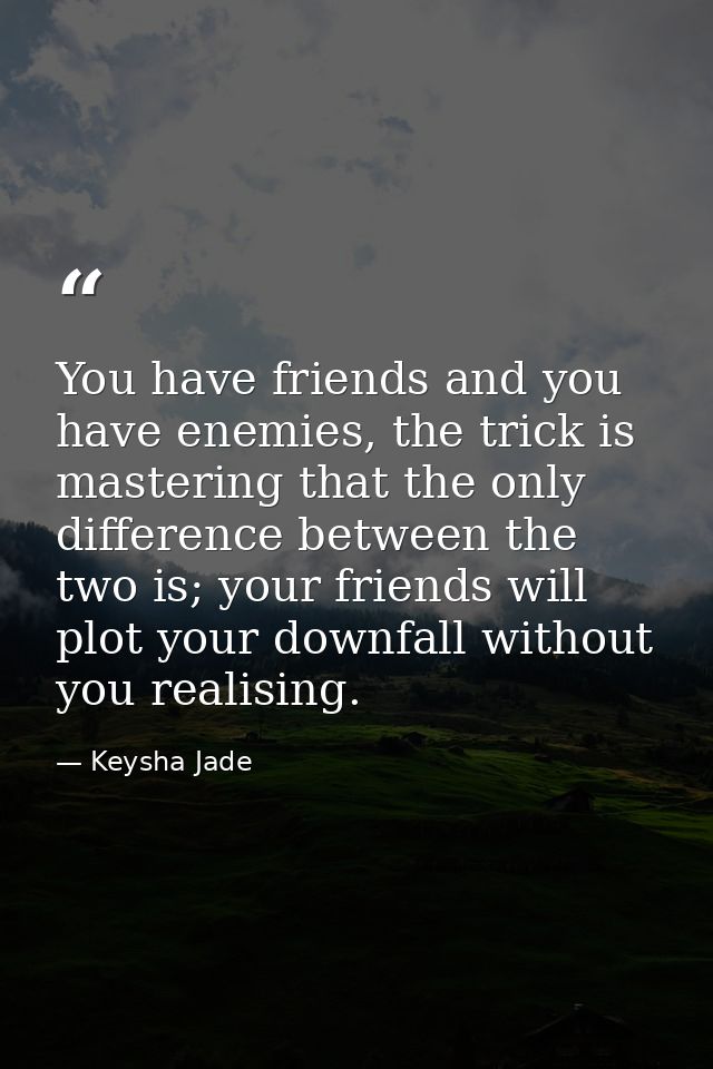 You have friends and you have enemies, the trick is mastering that the only difference between the two is; your friends  — Keysha Jade