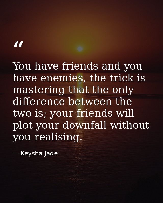You have friends and you have enemies, the trick is mastering that the only difference between the two is; your friends  — Keysha Jade