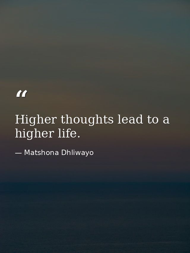 Higher thoughts lead to a higher life. — Matshona Dhliwayo