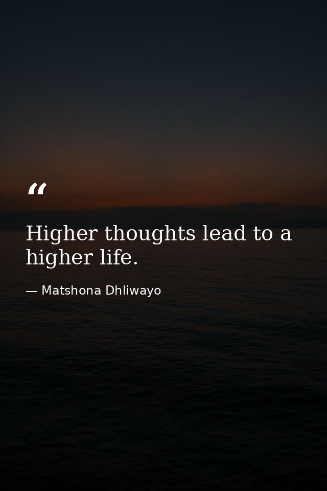 Higher thoughts lead to a higher life. — Matshona Dhliwayo