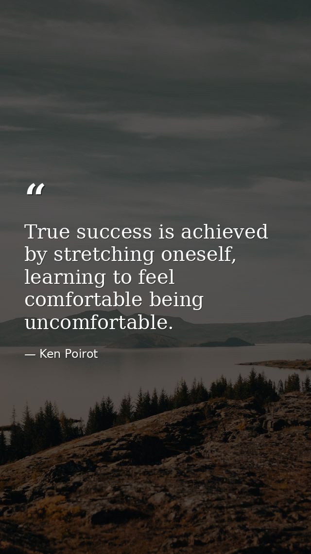 True success is achieved by stretching oneself, learning to feel comfortable being uncomfortable. — Ken Poirot