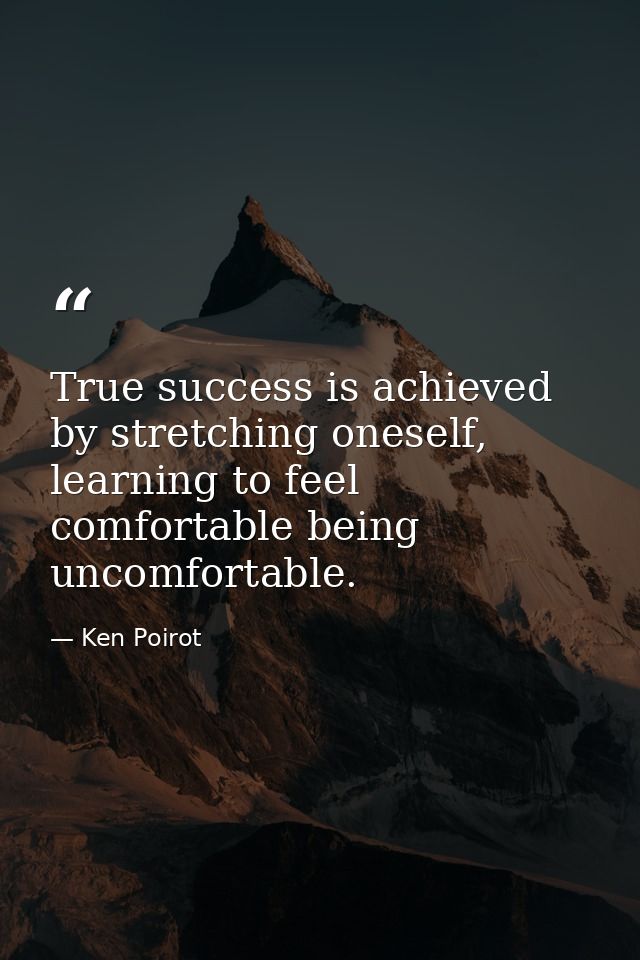 True success is achieved by stretching oneself, learning to feel comfortable being uncomfortable. — Ken Poirot