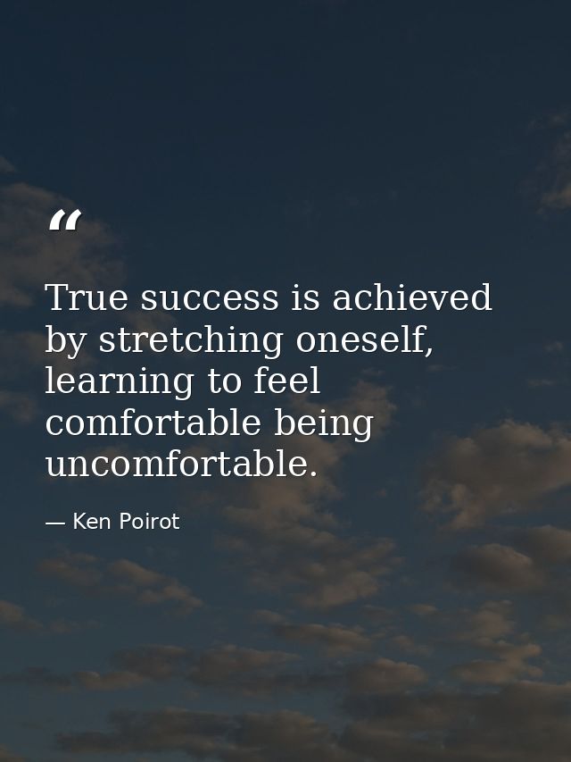 True success is achieved by stretching oneself, learning to feel comfortable being uncomfortable. — Ken Poirot