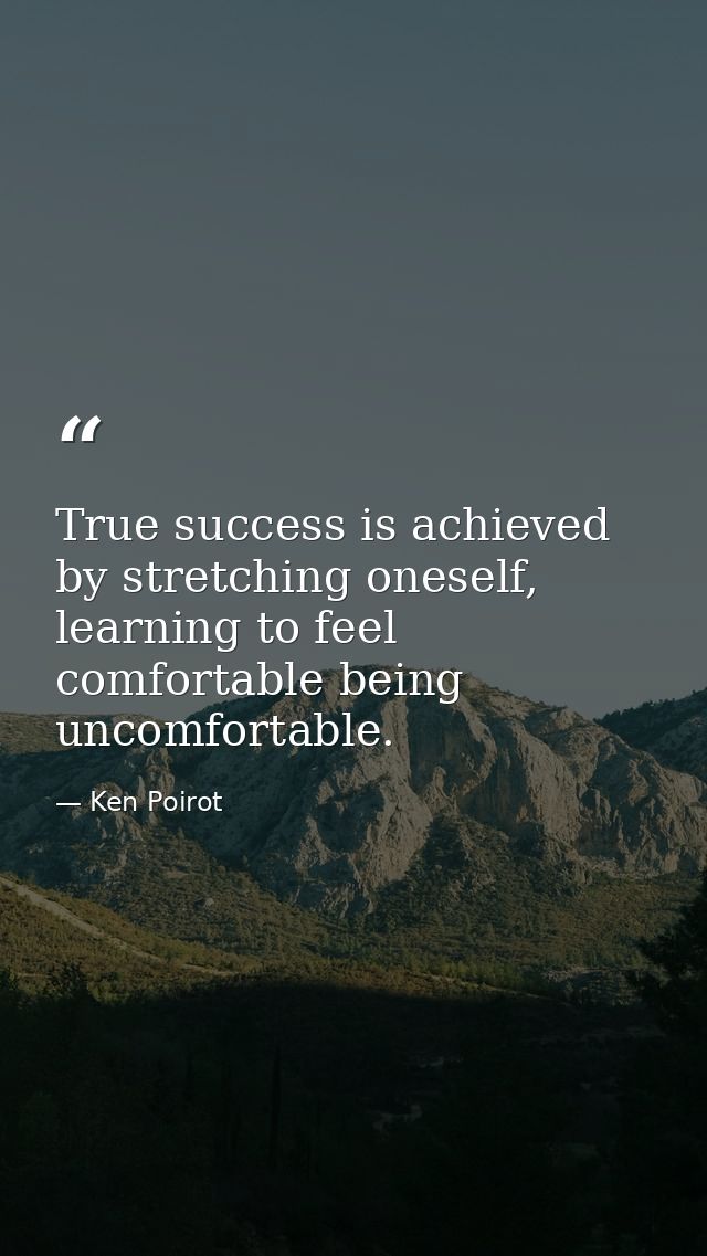 True success is achieved by stretching oneself, learning to feel comfortable being uncomfortable. — Ken Poirot