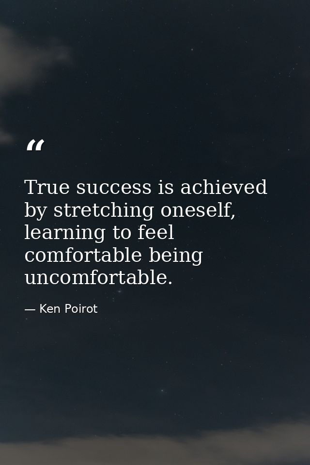 True success is achieved by stretching oneself, learning to feel comfortable being uncomfortable. — Ken Poirot