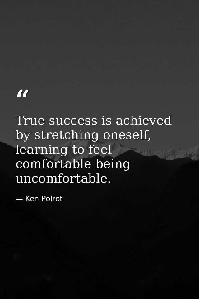 True success is achieved by stretching oneself, learning to feel comfortable being uncomfortable. — Ken Poirot