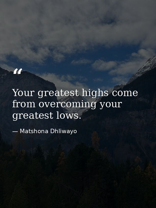 Your greatest highs come from overcoming your greatest lows. — Matshona Dhliwayo