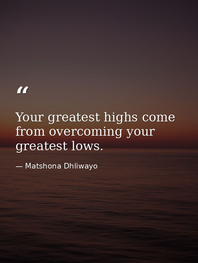 Your greatest highs come from overcoming your greatest lows. — Matshona Dhliwayo