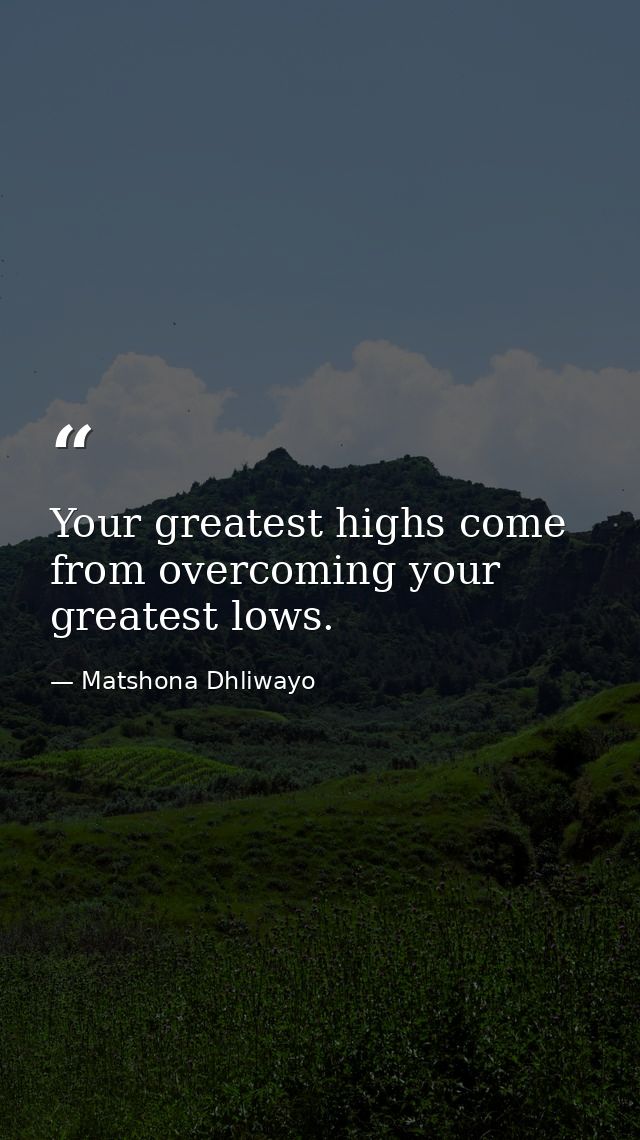 Your greatest highs come from overcoming your greatest lows. — Matshona Dhliwayo