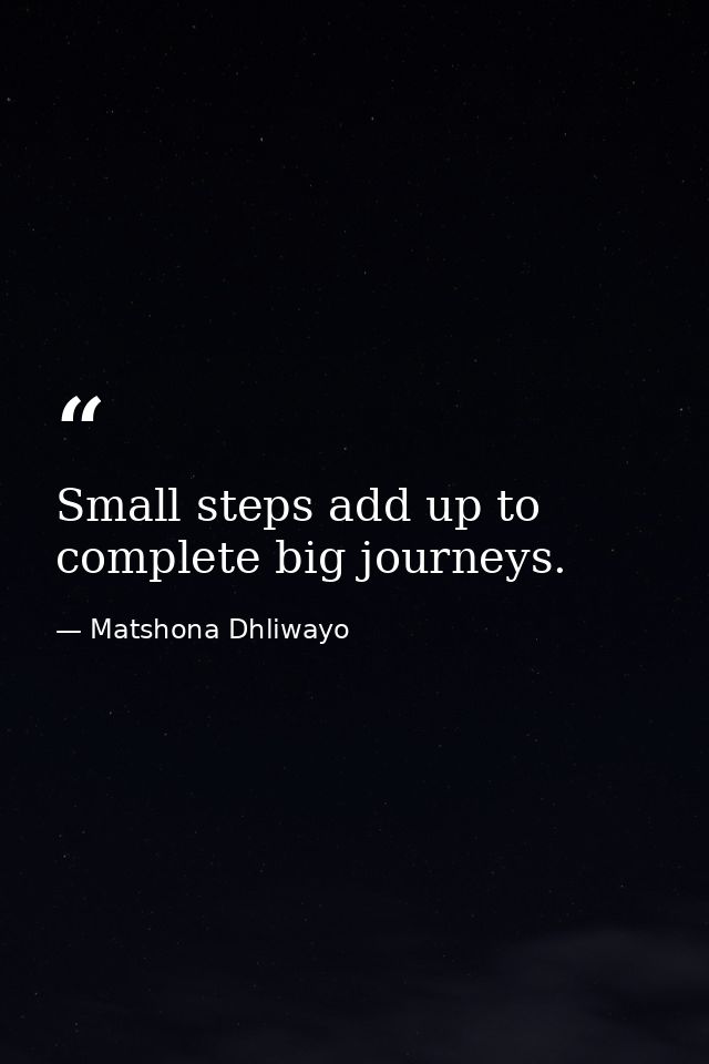 Small steps add up to complete big journeys. — Matshona Dhliwayo