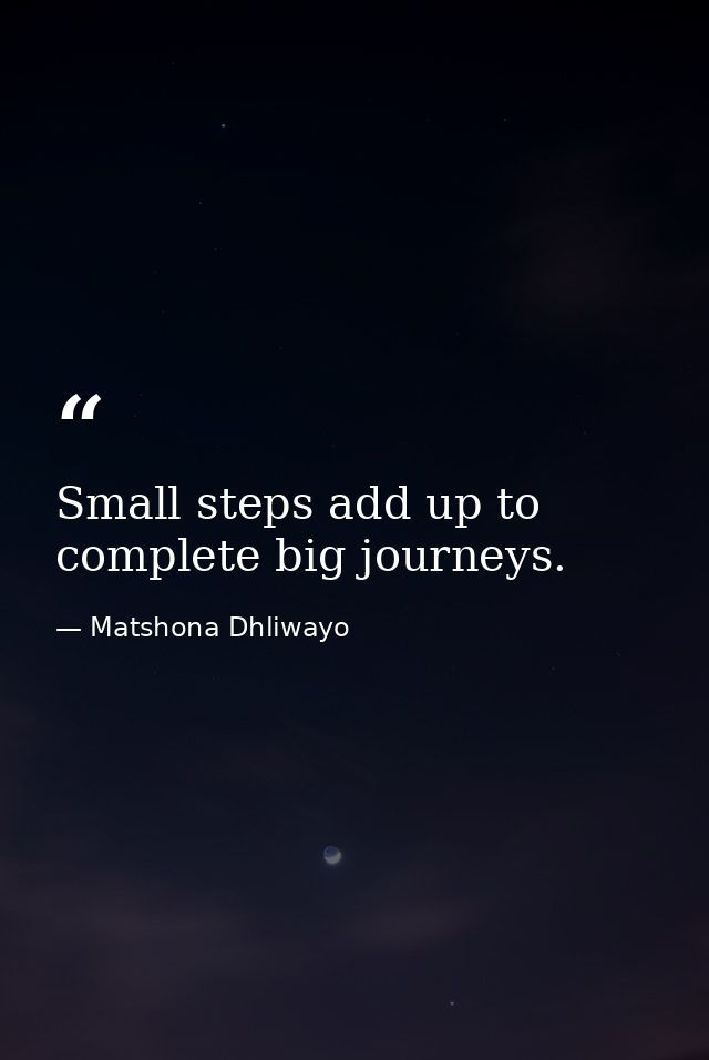 Small steps add up to complete big journeys. — Matshona Dhliwayo