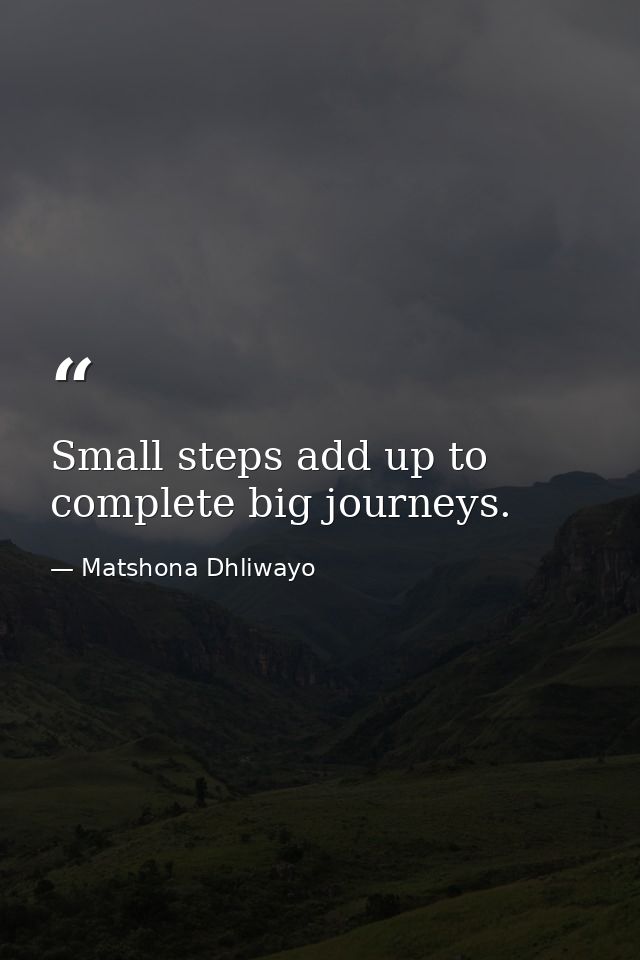 Small steps add up to complete big journeys. — Matshona Dhliwayo