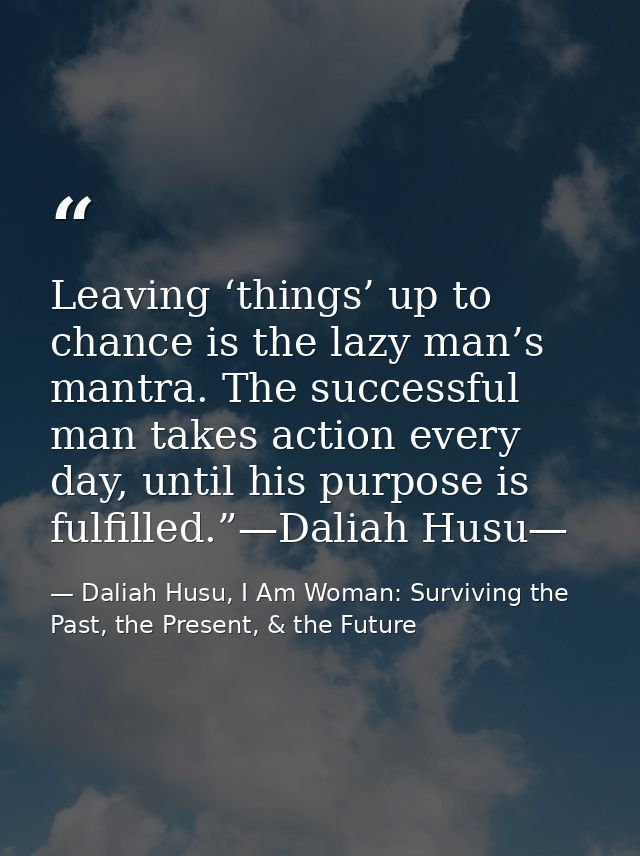 Leaving ‘things’ up to chance is the lazy man’s mantra. The successful man takes action every day, until his purpose is  — Daliah Husu, I Am Woman: Surviving the Past, the Present, & the Future