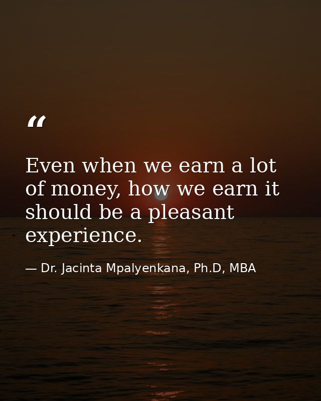 Even when we earn a lot of money, how we earn it should be a pleasant experience. — Dr. Jacinta Mpalyenkana, Ph.D, MBA
