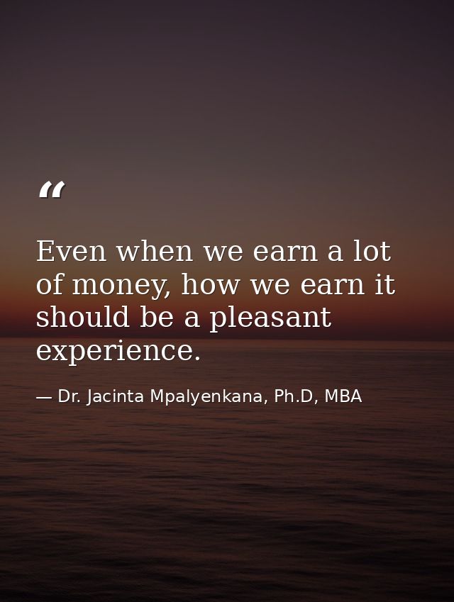 Even when we earn a lot of money, how we earn it should be a pleasant experience. — Dr. Jacinta Mpalyenkana, Ph.D, MBA