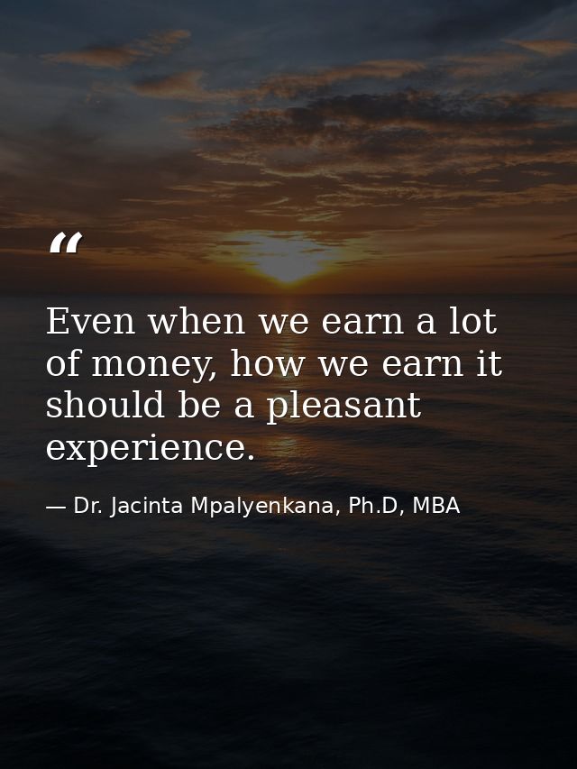 Even when we earn a lot of money, how we earn it should be a pleasant experience. — Dr. Jacinta Mpalyenkana, Ph.D, MBA