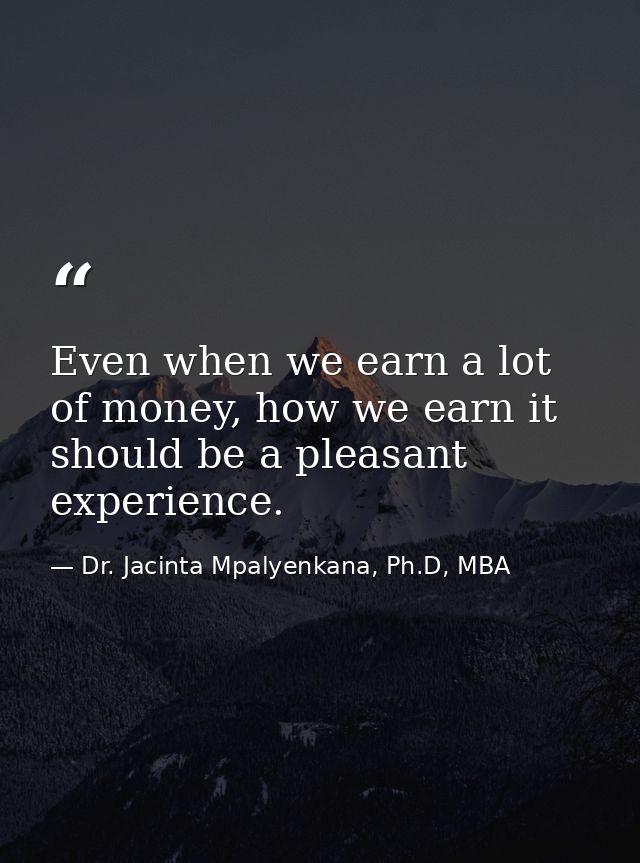 Even when we earn a lot of money, how we earn it should be a pleasant experience. — Dr. Jacinta Mpalyenkana, Ph.D, MBA