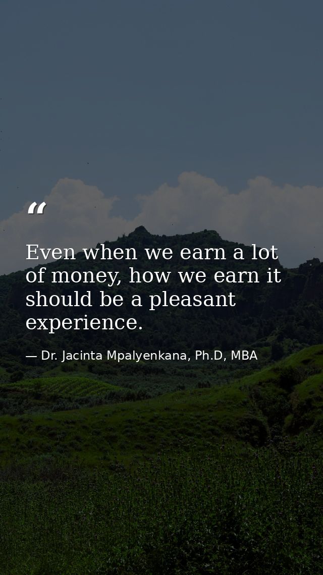Even when we earn a lot of money, how we earn it should be a pleasant experience. — Dr. Jacinta Mpalyenkana, Ph.D, MBA