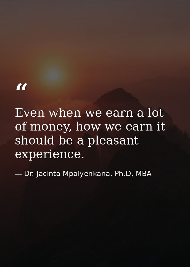 Even when we earn a lot of money, how we earn it should be a pleasant experience. — Dr. Jacinta Mpalyenkana, Ph.D, MBA