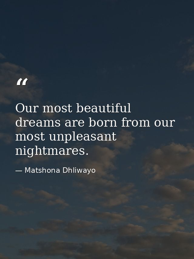Our most beautiful dreams are born from our most unpleasant nightmares. — Matshona Dhliwayo