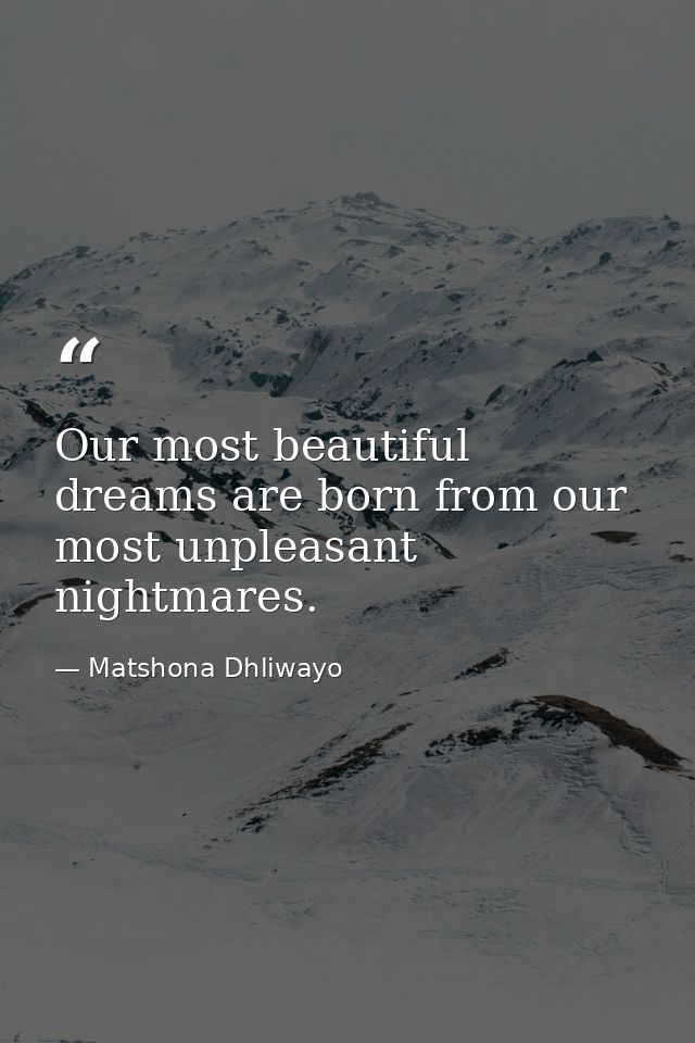 Our most beautiful dreams are born from our most unpleasant nightmares. — Matshona Dhliwayo