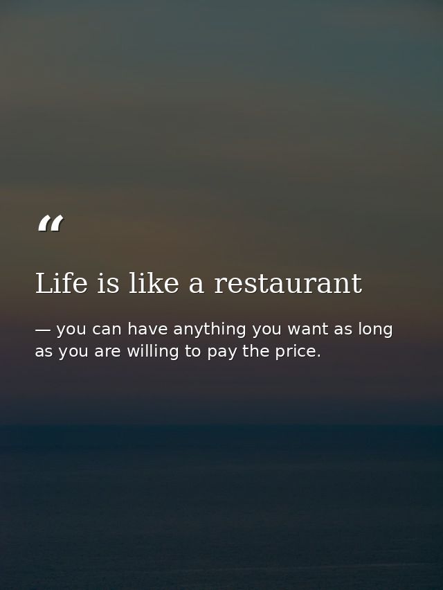 Life is like a restaurant — you can have anything you want as long as you are willing to pay the price.