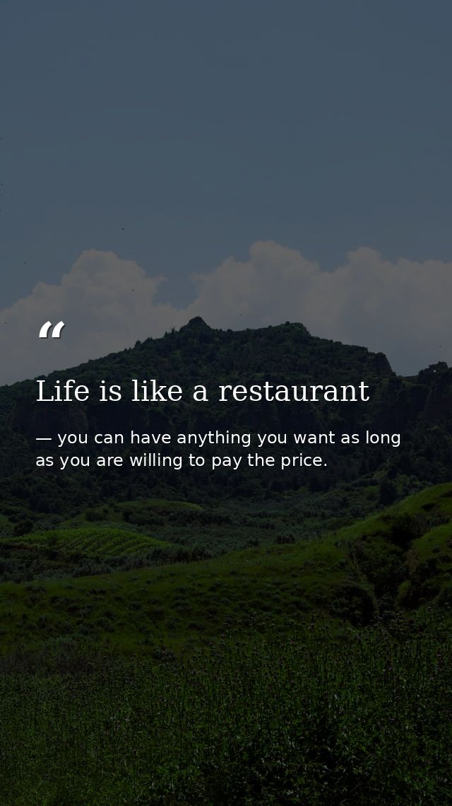 Life is like a restaurant — you can have anything you want as long as you are willing to pay the price.
