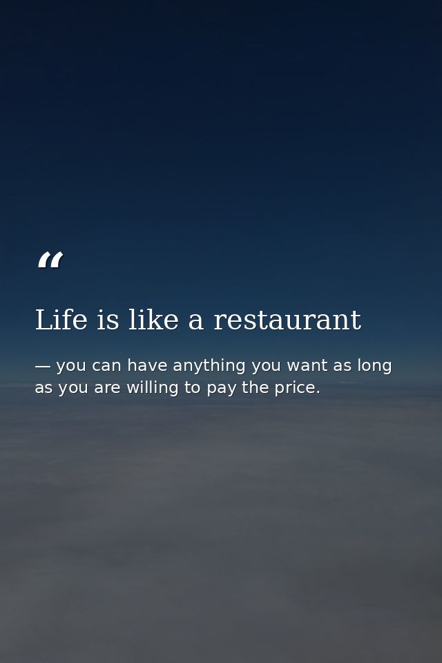 Life is like a restaurant — you can have anything you want as long as you are willing to pay the price.
