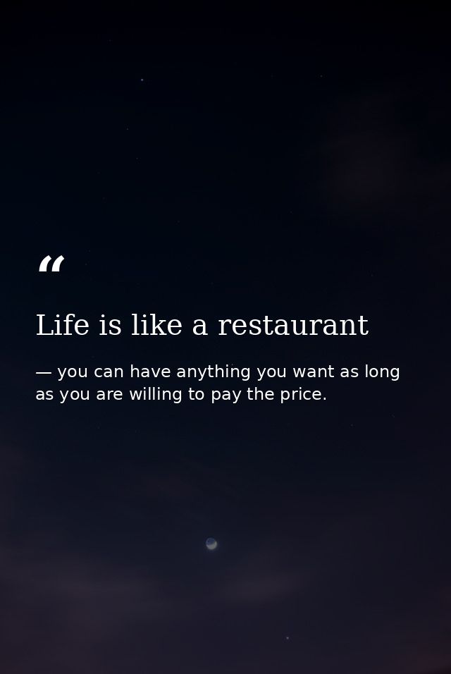 Life is like a restaurant — you can have anything you want as long as you are willing to pay the price.