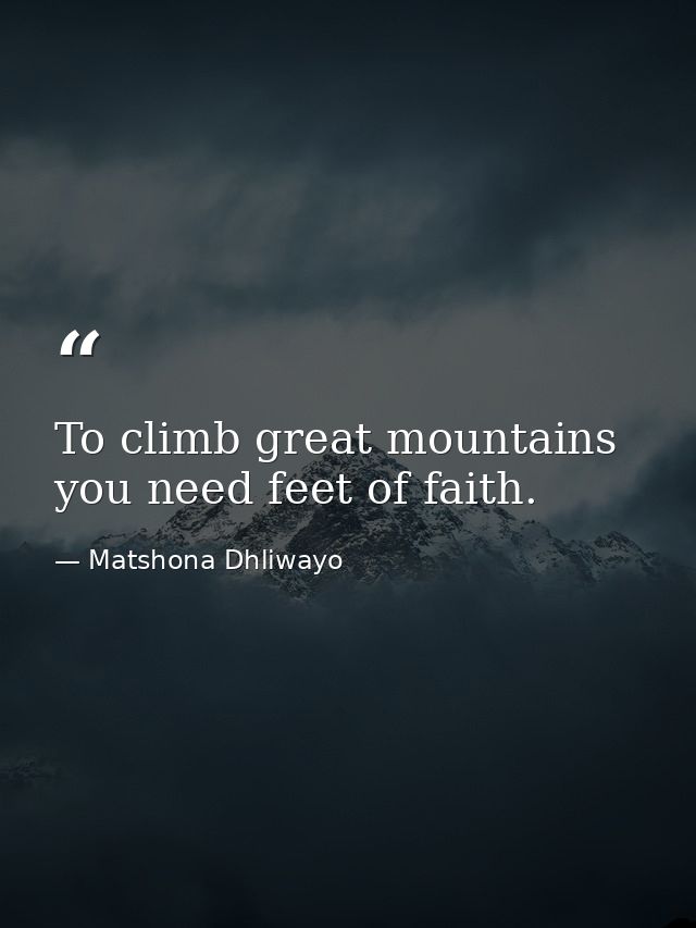 To climb great mountains you need feet of faith. — Matshona Dhliwayo