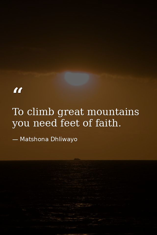 To climb great mountains you need feet of faith. — Matshona Dhliwayo