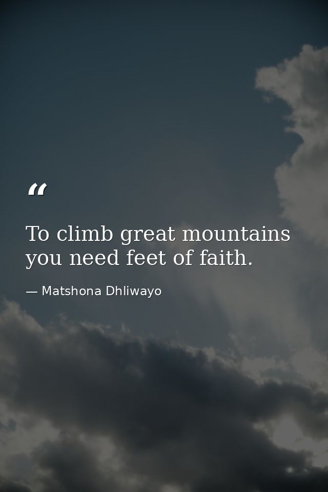 To climb great mountains you need feet of faith. — Matshona Dhliwayo