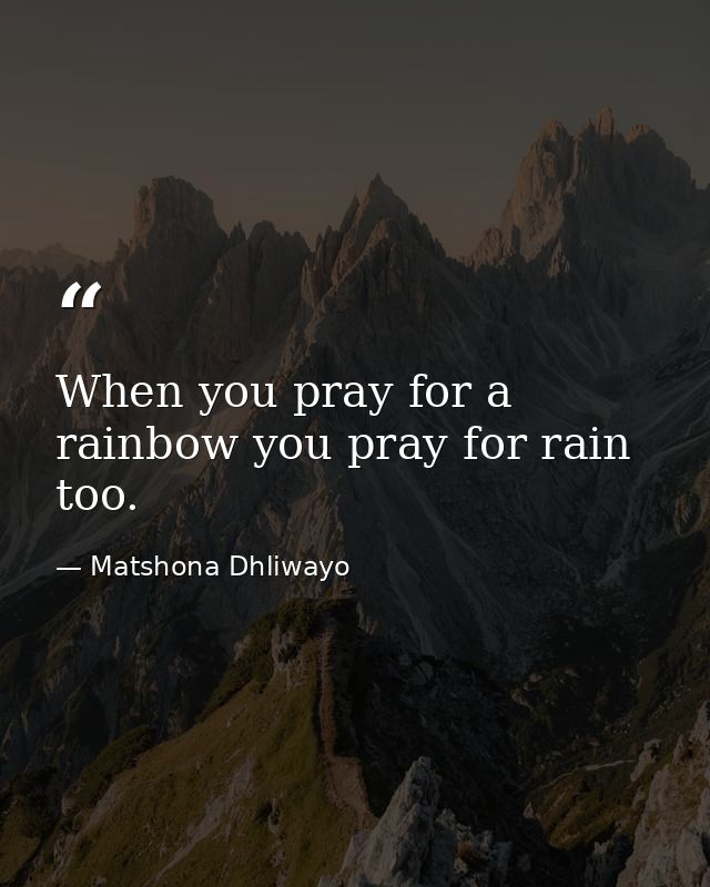 When you pray for a rainbow you pray for rain too. — Matshona Dhliwayo