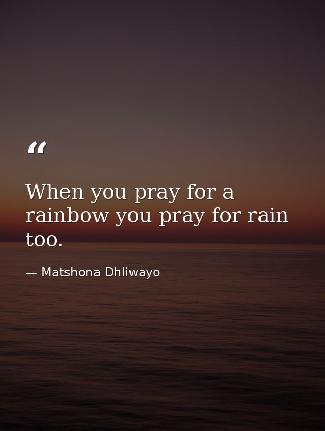 When you pray for a rainbow you pray for rain too. — Matshona Dhliwayo