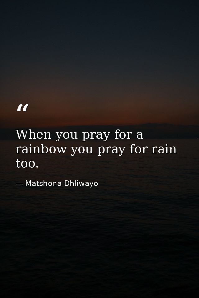 When you pray for a rainbow you pray for rain too. — Matshona Dhliwayo