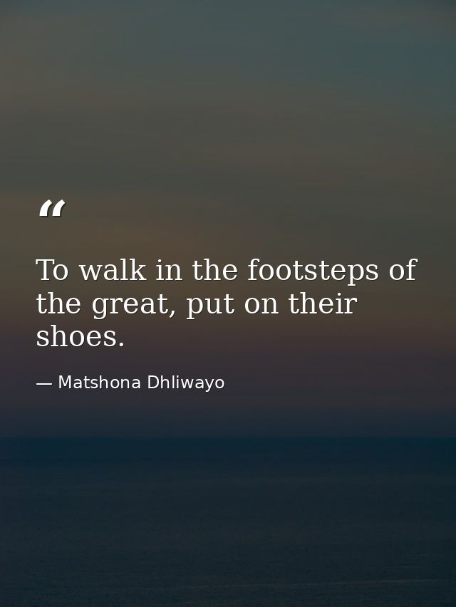 To walk in the footsteps of the great, put on their shoes. — Matshona Dhliwayo