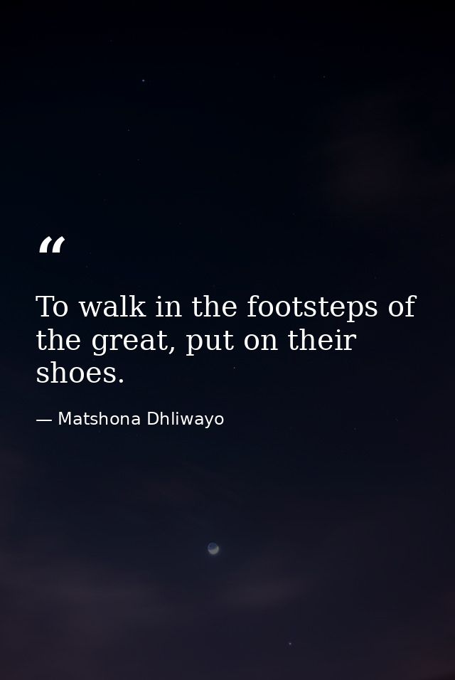 To walk in the footsteps of the great, put on their shoes. — Matshona Dhliwayo