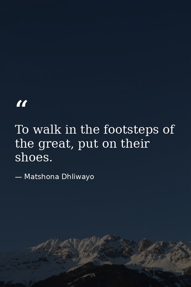 To walk in the footsteps of the great, put on their shoes. — Matshona Dhliwayo