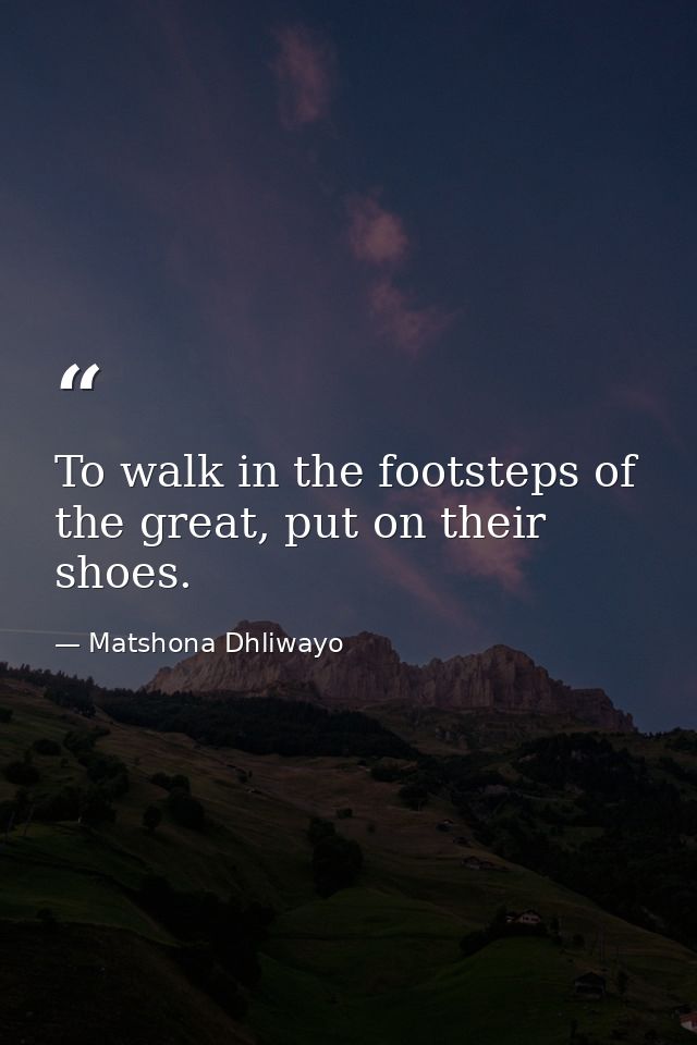 To walk in the footsteps of the great, put on their shoes. — Matshona Dhliwayo