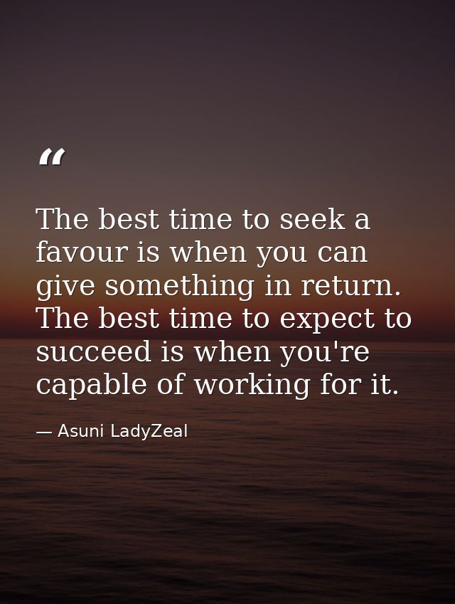 The best time to seek a favour is when you can give something in return. The best time to expect to succeed is when you' — Asuni LadyZeal