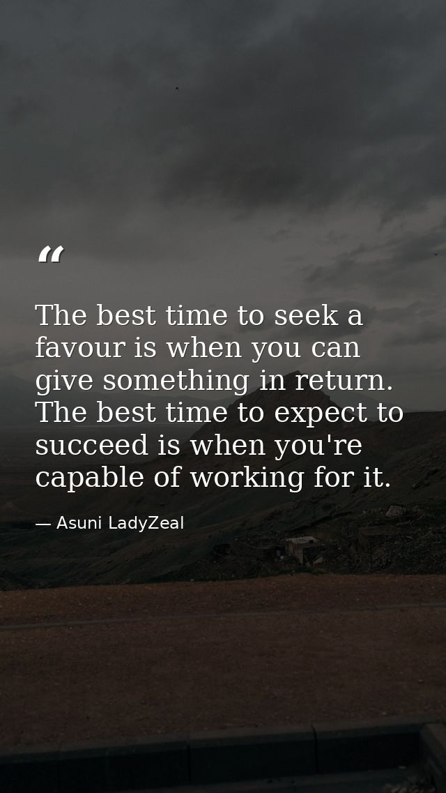 The best time to seek a favour is when you can give something in return. The best time to expect to succeed is when you' — Asuni LadyZeal