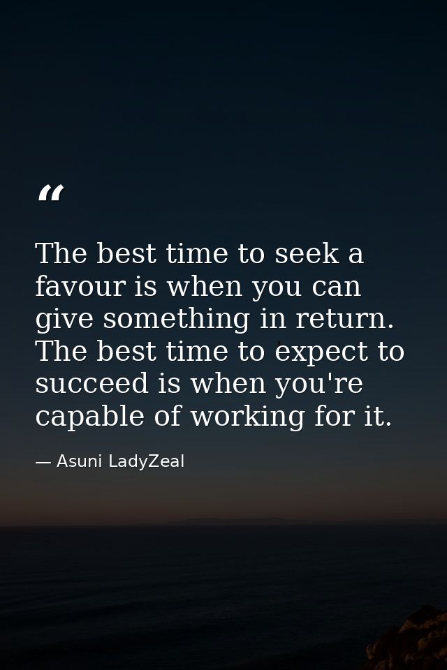The best time to seek a favour is when you can give something in return. The best time to expect to succeed is when you' — Asuni LadyZeal
