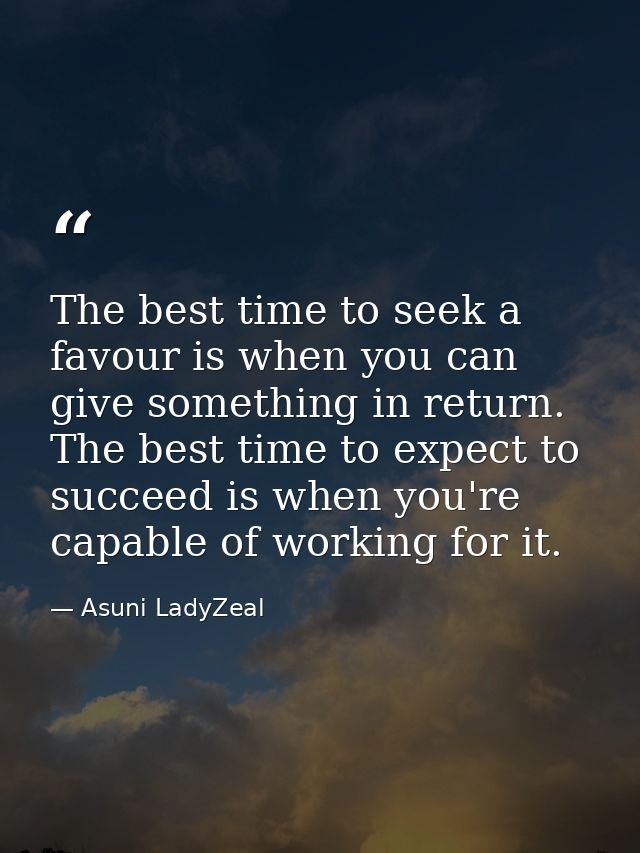 The best time to seek a favour is when you can give something in return. The best time to expect to succeed is when you' — Asuni LadyZeal