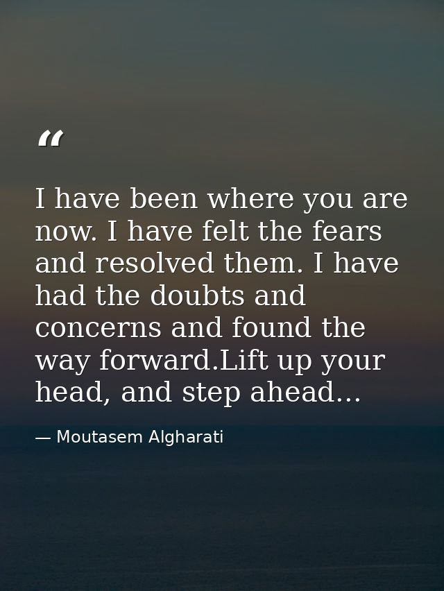 I have been where you are now. I have felt the fears and resolved them. I have had the doubts and concerns and found the — Moutasem Algharati