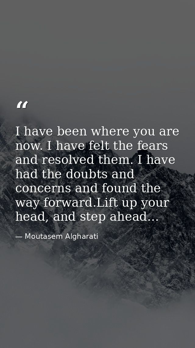 I have been where you are now. I have felt the fears and resolved them. I have had the doubts and concerns and found the — Moutasem Algharati